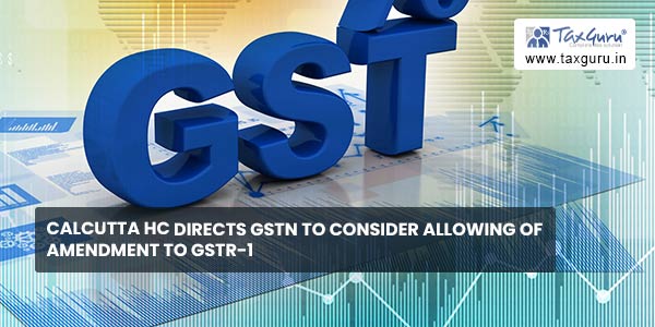 Calcutta HC Directs GSTN to consider allowing of Amendment to GSTR-1