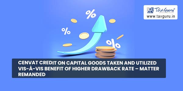 Cenvat credit on capital goods taken and utilized vis-à-vis benefit of higher drawback rate – matter remanded