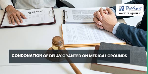 Condonation of delay granted on medical grounds