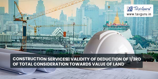 Construction Services─ Validity of Deduction of 1/3rd of total consideration towards value of land