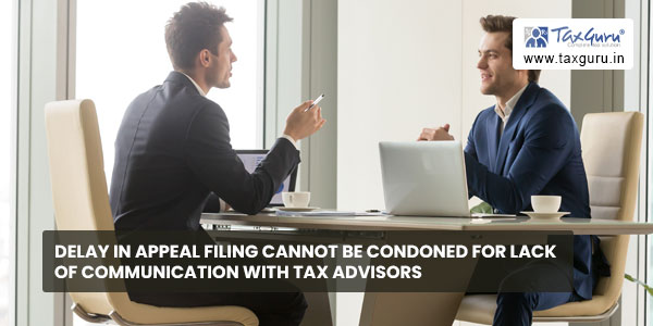 Delay in Appeal filing cannot be condoned for Lack of communication with Tax Advisors