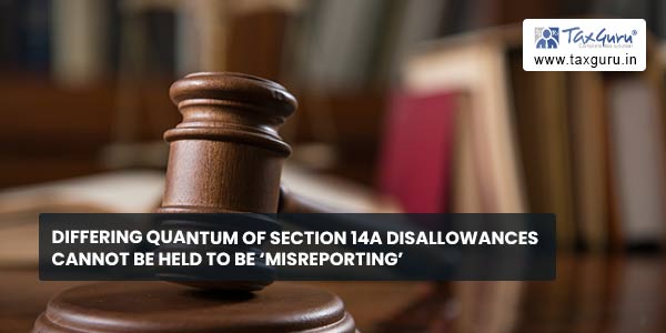 Differing quantum of Section 14A disallowances cannot be held to be ‘misreporting’