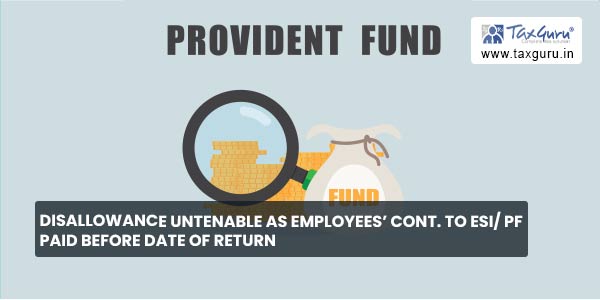 Disallowance untenable as employees’ cont. to ESI PF paid before date of return