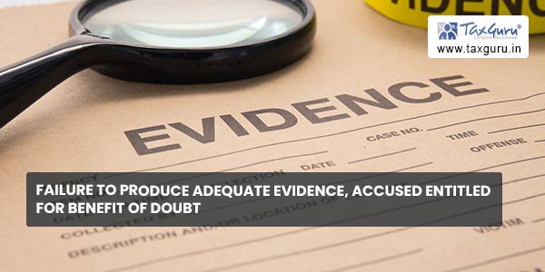 Failure to produce adequate evidence, accused entitled for benefit of doubt