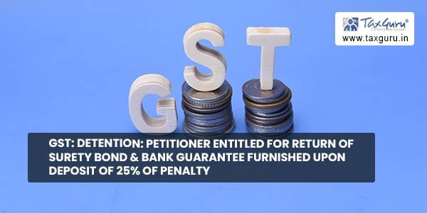 GST: Detention: Petitioner entitled for return of surety bond & bank guarantee furnished upon deposit of 25% of penalty