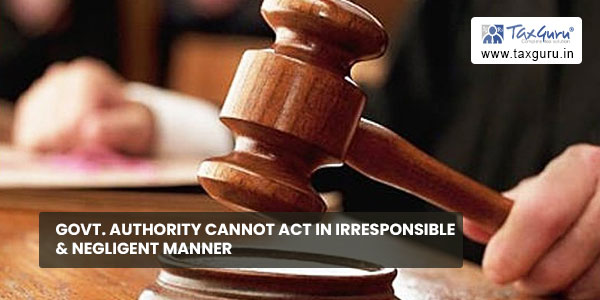 Govt.-authority-cannot-act-in-irresponsible-&-negligent-manner