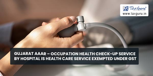 Gujarat AAAR – Occupation Health Check-up Service by hospital is Health Care Service exempted under GST