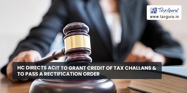 HC directs ACIT to grant credit of tax challans & to pass a rectification order