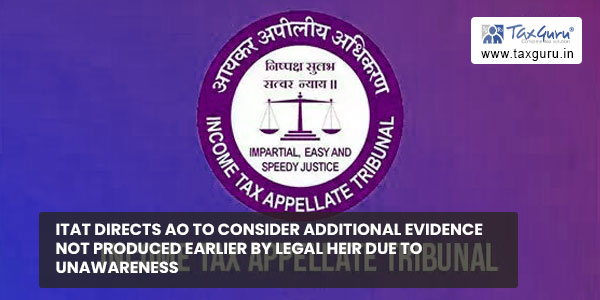 ITAT directs AO to consider Additional Evidence not produced earlier by Legal Heir due to unawareness