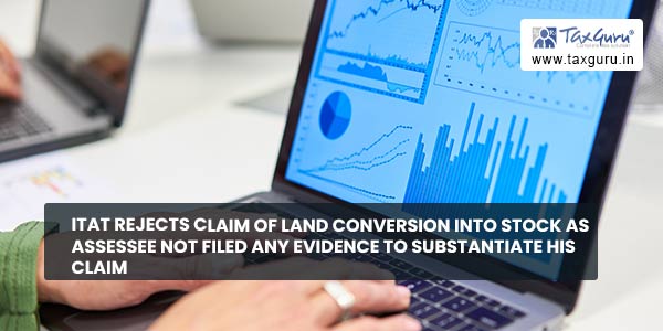 ITAT rejects claim of land conversion into stock as assessee not filed any evidence to substantiate his claim