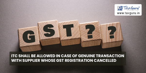 ITC shall be allowed in case of genuine transaction with supplier whose GST registration cancelled