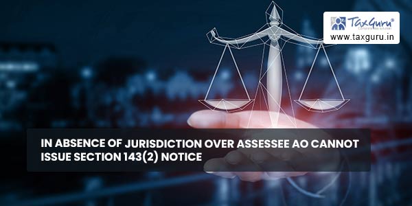 In absence of Jurisdiction over Assessee AO cannot issue Section 143(2) Notice