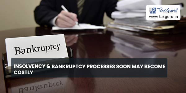 Insolvency & Bankruptcy Processes soon may become costly