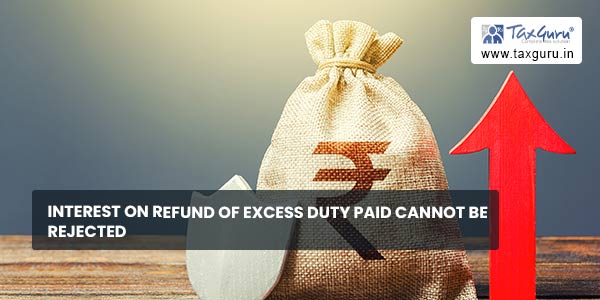 Interest on Refund of Excess Duty Paid cannot be rejected