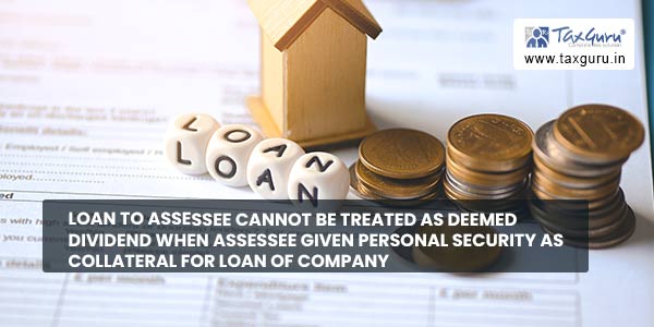 Loan to assessee cannot be treated as deemed dividend when Assessee given personal Security as collateral for loan of Company