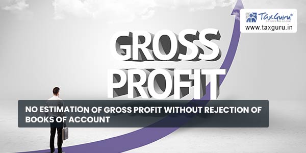 No Estimation of Gross Profit without Rejection of Books of Account