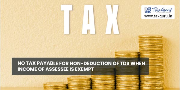 No Tax payable for non-deduction of TDS when income of assessee is exempt