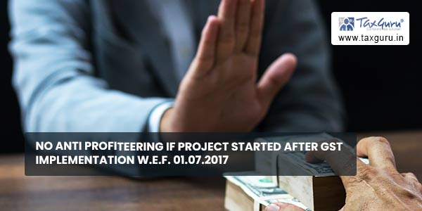 No anti profiteering if project started after GST implementation w.e.f. 01.07.2017