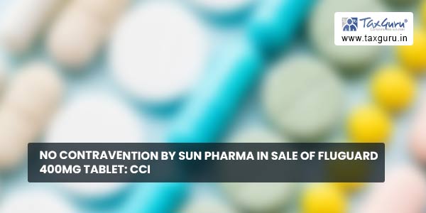 No contravention by Sun Pharma in Sale of FluGuard 400mg tablet CCI