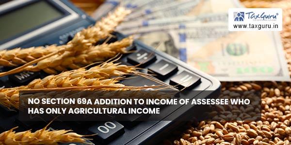 No section 69A addition to Income of assessee who has only agricultural income
