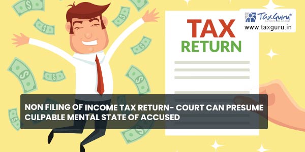 Non Filing of Income Tax Return- Court can presume culpable mental state of accused