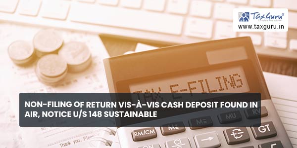 Non-filing of return vis-à-vis cash deposit found in AIR, notice us 148 sustainable