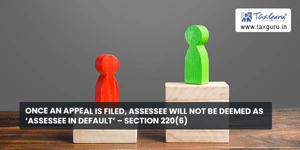 Once an appeal is filed, assessee will not be deemed as ‘assessee in default’ - Section 220(6)