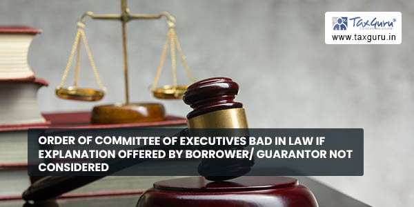 Order of Committee of Executives bad in law if explanation offered by borrower guarantor not considered