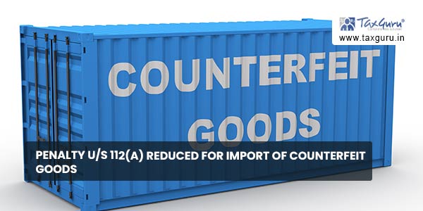 Penalty us 112(a) reduced for import of counterfeit goods