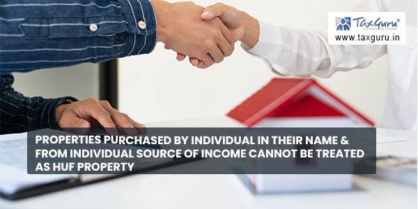 Properties purchased by individual in their name & from individual source of income cannot be treated as HUF property