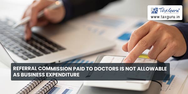 Referral commission paid to doctors is not allowable as Business expenditure