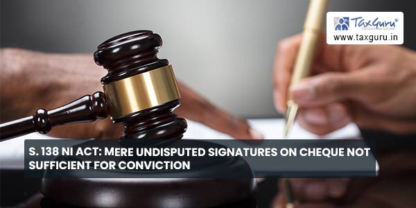 S. 138 NI Act: Mere Undisputed Signatures on Cheque Not Sufficient For Conviction