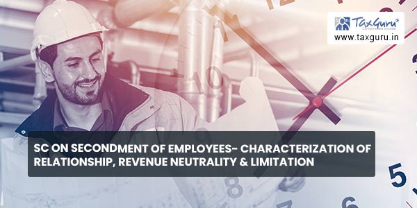 SC on Secondment of Employees- Characterization of Relationship, Revenue Neutrality & Limitation