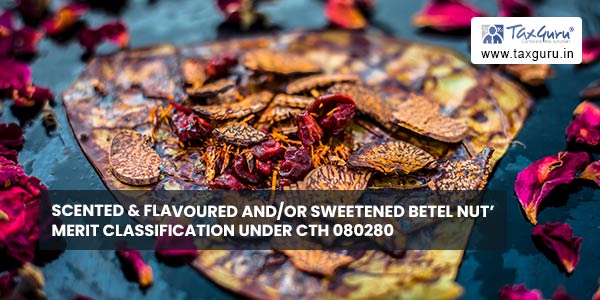 Scented & Flavoured and/or Sweetened Betel Nut’ merit classification under CTH 080280