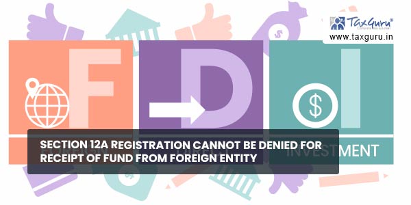 Section 12A registration cannot be denied for receipt of fund From Foreign Entity