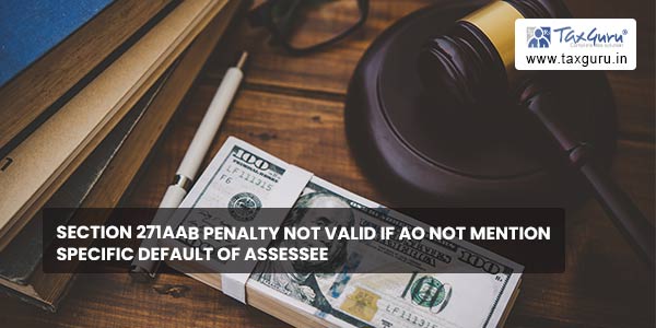 Section 271AAB penalty not valid if AO not mention specific default of assessee