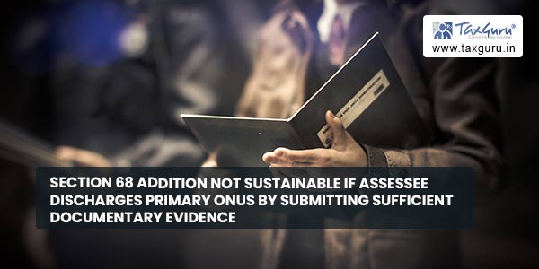 Section 68 addition not sustainable if Assessee discharges primary onus by submitting sufficient documentary evidence