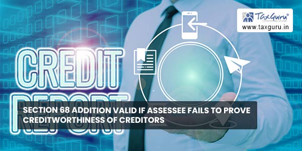 Section 68 addition valid if Assessee Fails to Prove Creditworthiness of Creditors