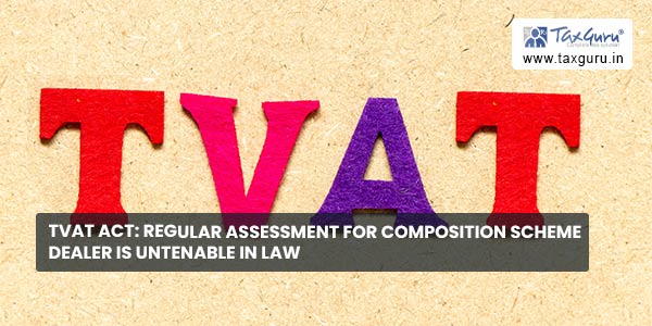 TVAT Act Regular assessment for composition scheme dealer is untenable in law