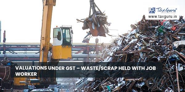 Valuations under GST – Waste/Scrap held with Job worker