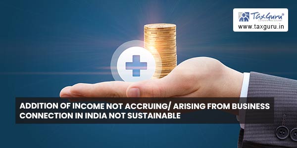 Addition of income not accruing arising from business connection in India not sustainable