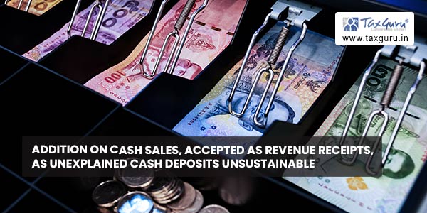 Addition on cash sales accepted as revenue receipts as unexplained cash deposits unsustainable