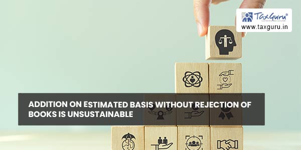 Addition on estimated basis without rejection of books is unsustainable