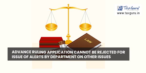 Advance ruling Application cannot be rejected for issue of alerts by department on other issues
