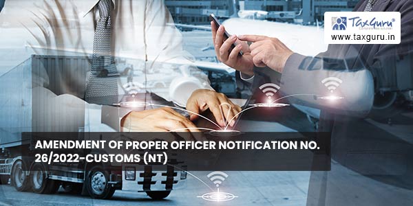 Amendment of Proper Officer Notification No. 26/2022-Customs (NT)