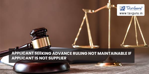 Applicant seeking Advance ruling not maintainable if Applicant is not supplier