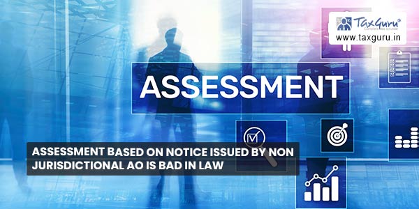 Assessment based on notice issued by non jurisdictional AO is bad in law