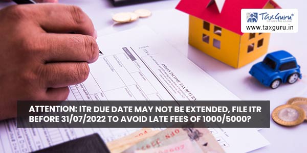 Attention: ITR Due Date may not be extended, File ITR before 31/07/2022 to avoid Late fees of 1000/5000?