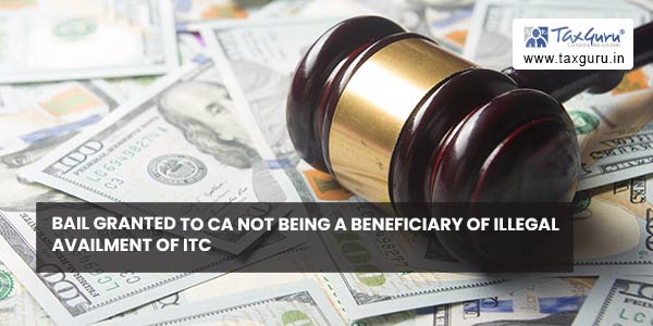 Bail granted to CA not being a beneficiary of illegal availment of ITC