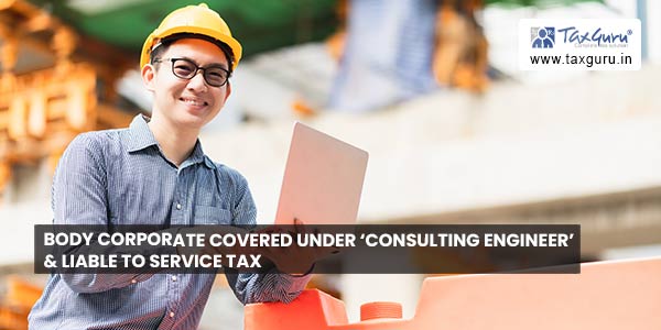 Body corporate covered under ‘consulting engineer’ & liable to service tax